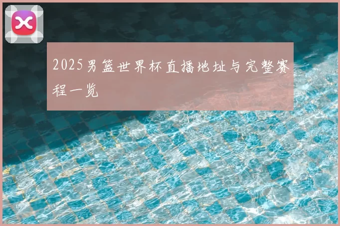 2025男篮世界杯直播地址与完整赛程一览
