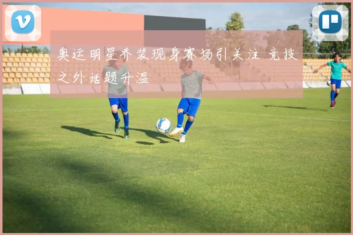 奥运明星乔装现身赛场引关注 竞技之外话题升温