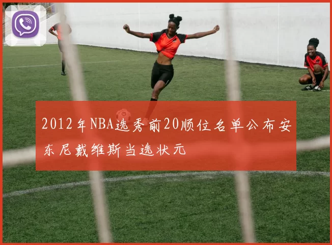 2012年NBA选秀前20顺位名单公布安东尼戴维斯当选状元