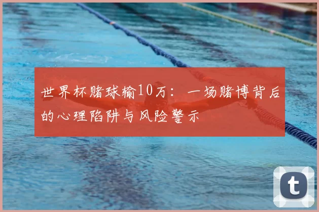 世界杯赌球输10万：一场赌博背后的心理陷阱与风险警示