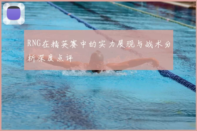RNG在精英赛中的实力展现与战术分析深度点评