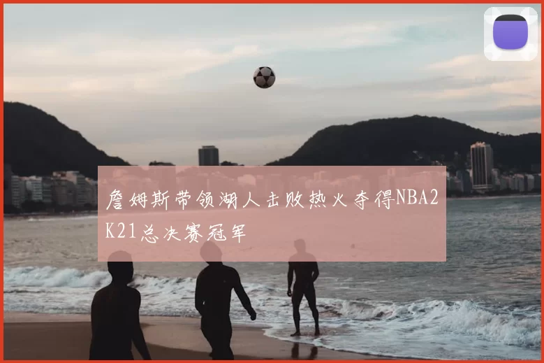 詹姆斯带领湖人击败热火夺得NBA2K21总决赛冠军
