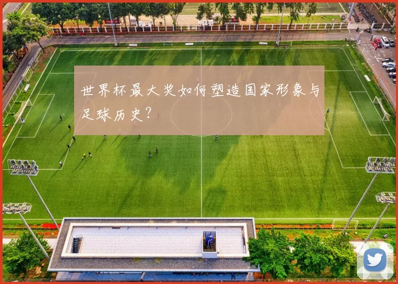 世界杯最大奖如何塑造国家形象与足球历史？