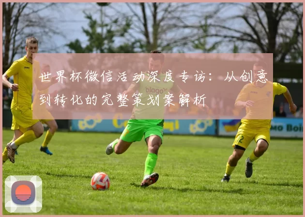 世界杯微信活动深度专访:从创意到转化的完整策划案解析