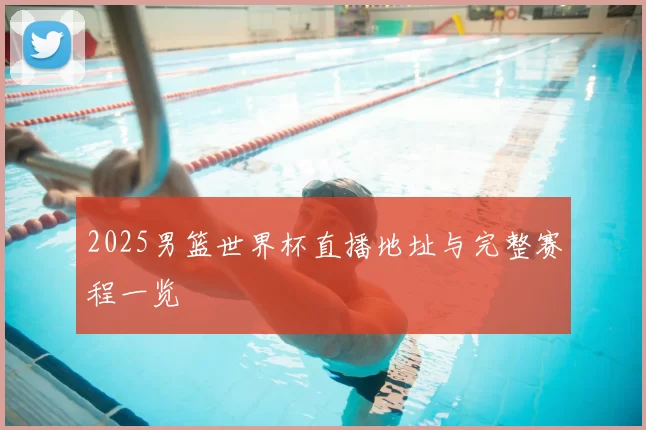 2025男篮世界杯直播地址与完整赛程一览