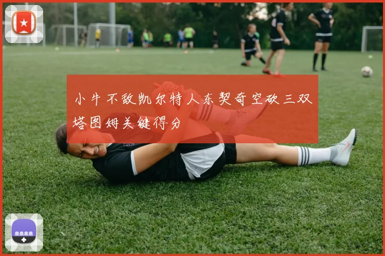 小牛不敌凯尔特人东契奇空砍三双塔图姆关键得分