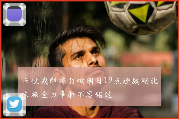 卡位战即将打响明日19点迎战湖北文旅全力争胜不容错过
