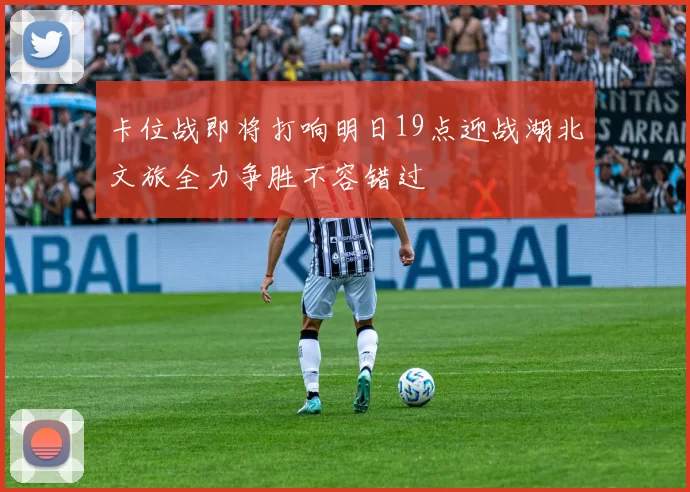 卡位战即将打响明日19点迎战湖北文旅全力争胜不容错过