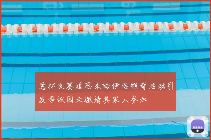 意杯决赛追思米哈伊洛维奇活动引发争议因未邀请其家人参加