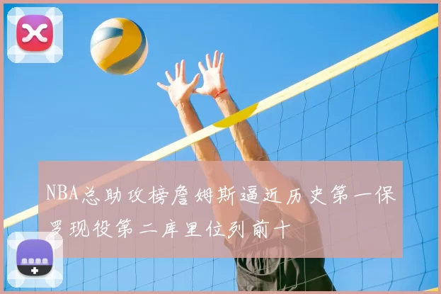 NBA总助攻榜詹姆斯逼近历史第一保罗现役第二库里位列前十