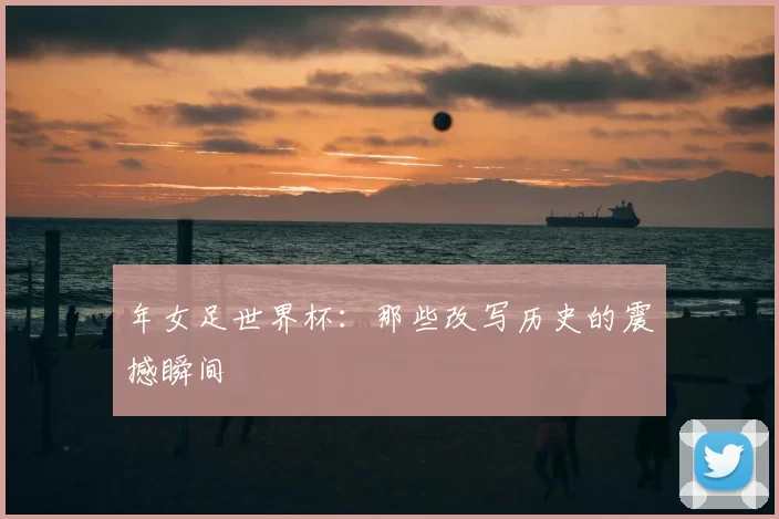 年女足世界杯:那些改写历史的震撼瞬间