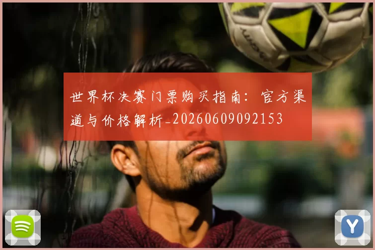 世界杯决赛门票购买指南:官方渠道与价格解析_20260609092153