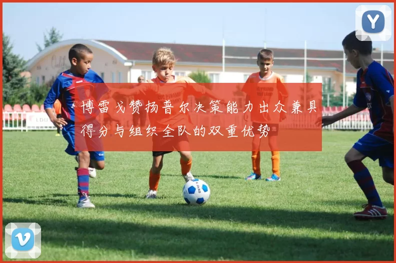 博雷戈赞扬普尔决策能力出众兼具得分与组织全队的双重优势