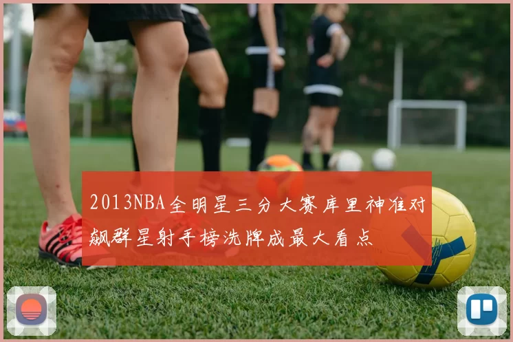 2013NBA全明星三分大赛库里神准对飙群星射手榜洗牌成最大看点