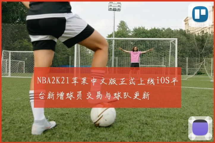 NBA2K21苹果中文版正式上线iOS平台新增球员交易与球队更新