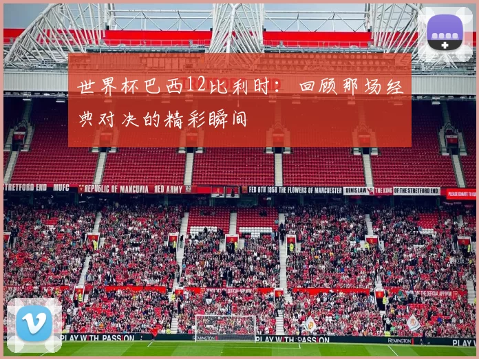 世界杯巴西12比利时：回顾那场经典对决的精彩瞬间