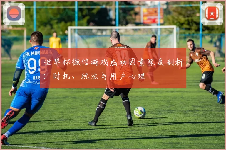 世界杯微信游戏成功因素深度剖析:时机、玩法与用户心理