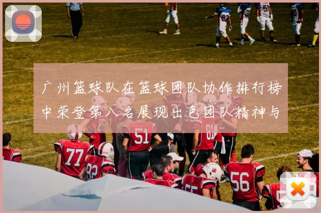 广州篮球队在篮球团队协作排行榜中荣登第八名展现出色团队精神与实力