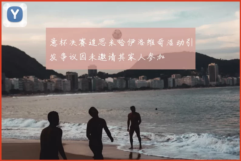意杯决赛追思米哈伊洛维奇活动引发争议因未邀请其家人参加