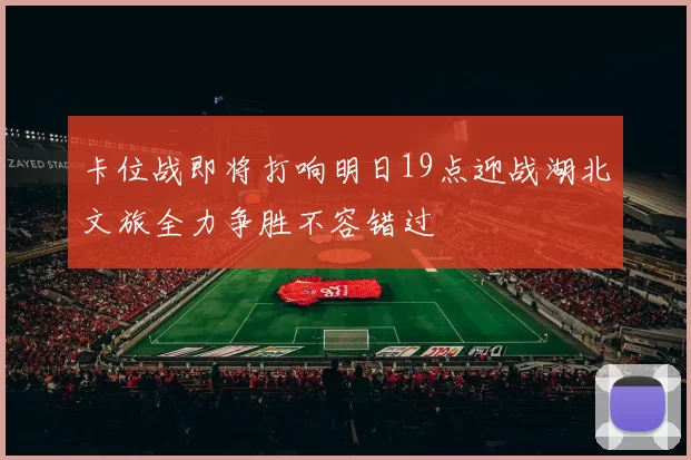 卡位战即将打响明日19点迎战湖北文旅全力争胜不容错过