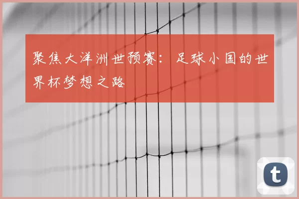 聚焦大洋洲世预赛:足球小国的世界杯梦想之路