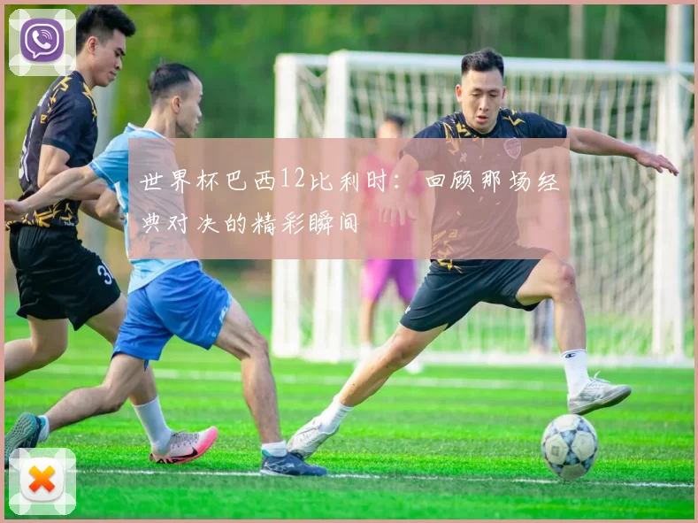 世界杯巴西12比利时：回顾那场经典对决的精彩瞬间