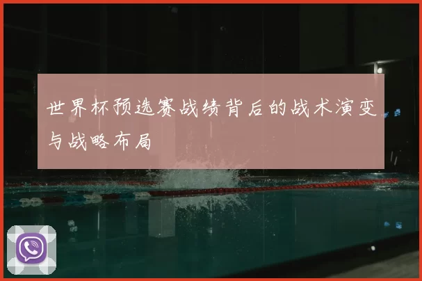 世界杯预选赛战绩背后的战术演变与战略布局