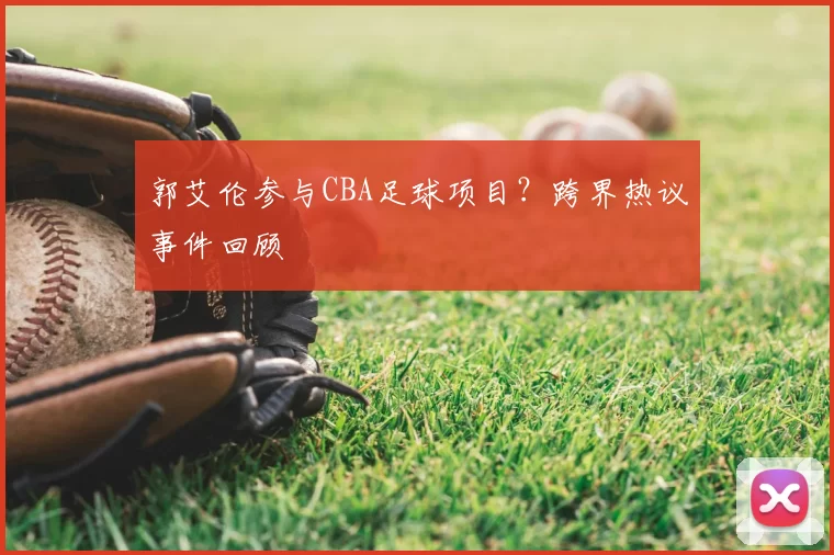 郭艾伦参与CBA足球项目?跨界热议事件回顾
