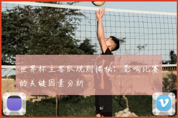 世界杯主客队规则揭秘:影响比赛的关键因素分析