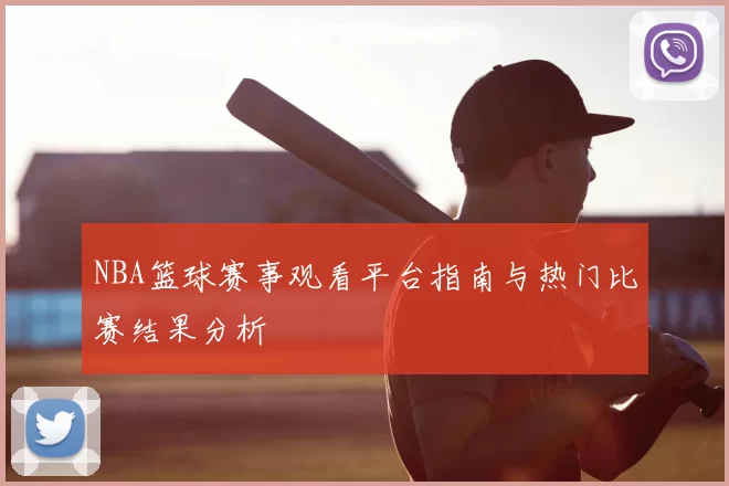 NBA篮球赛事观看平台指南与热门比赛结果分析