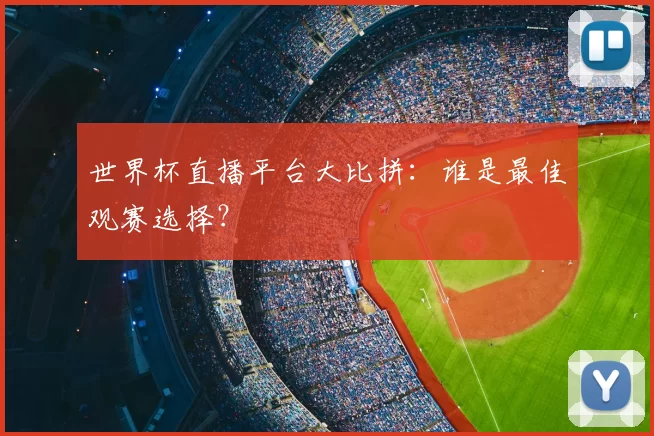 世界杯直播平台大比拼：谁是最佳观赛选择？