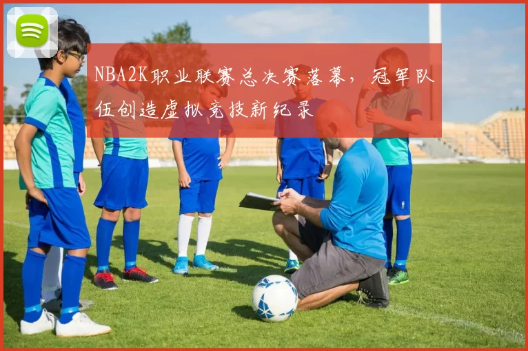 NBA2K职业联赛总决赛落幕,冠军队伍创造虚拟竞技新纪录