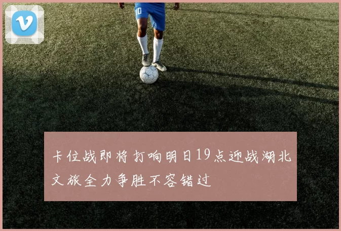 卡位战即将打响明日19点迎战湖北文旅全力争胜不容错过