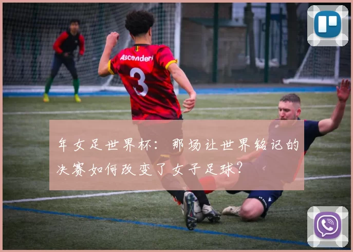 年女足世界杯:那场让世界铭记的决赛如何改变了女子足球?