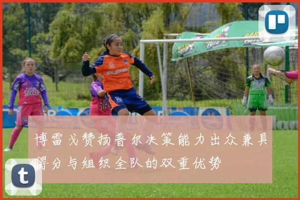 博雷戈赞扬普尔决策能力出众兼具得分与组织全队的双重优势
