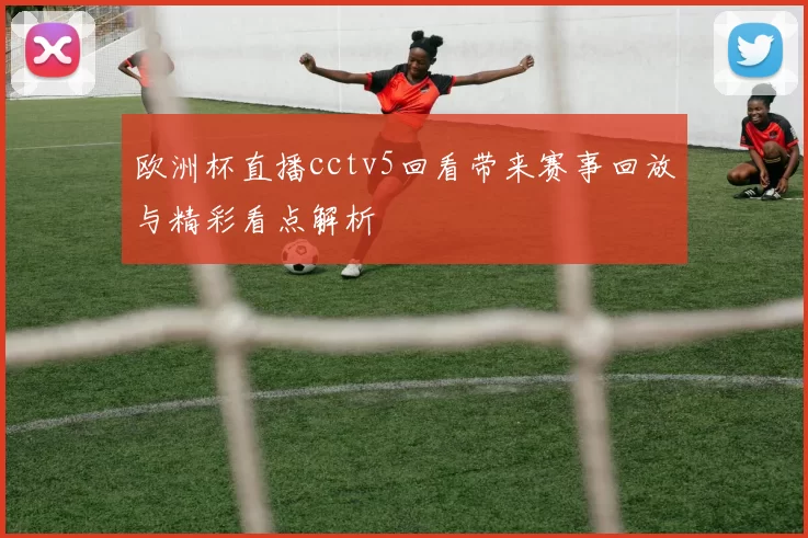 欧洲杯直播cctv5回看带来赛事回放与精彩看点解析