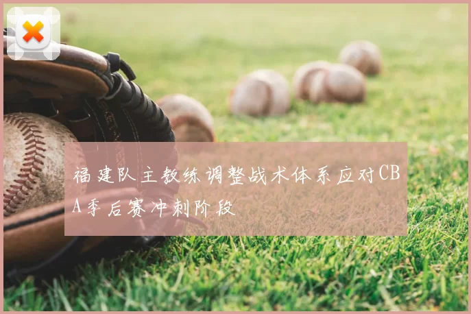 福建队主教练调整战术体系应对CBA季后赛冲刺阶段