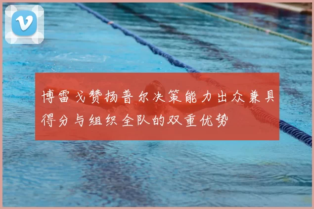 博雷戈赞扬普尔决策能力出众兼具得分与组织全队的双重优势