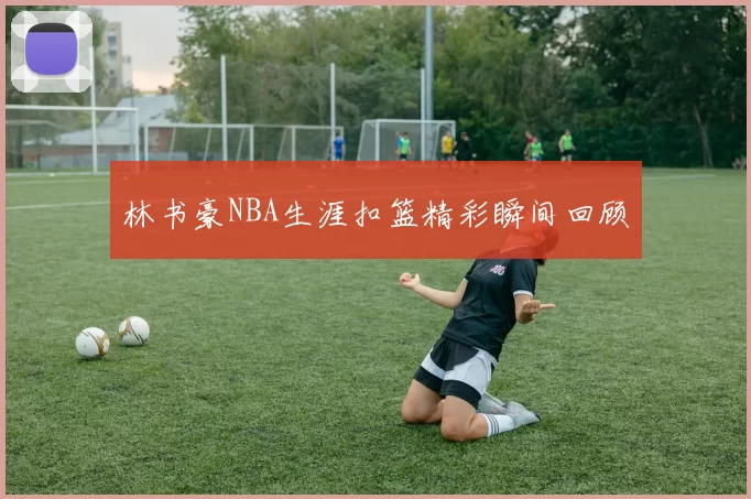 林书豪NBA生涯扣篮精彩瞬间回顾