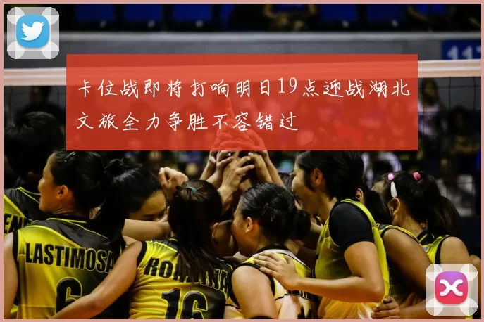 卡位战即将打响明日19点迎战湖北文旅全力争胜不容错过