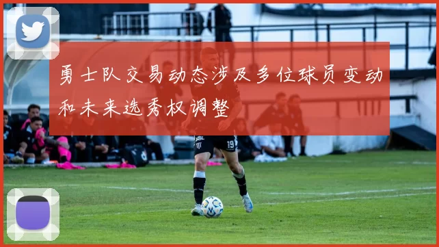 勇士队交易动态涉及多位球员变动和未来选秀权调整