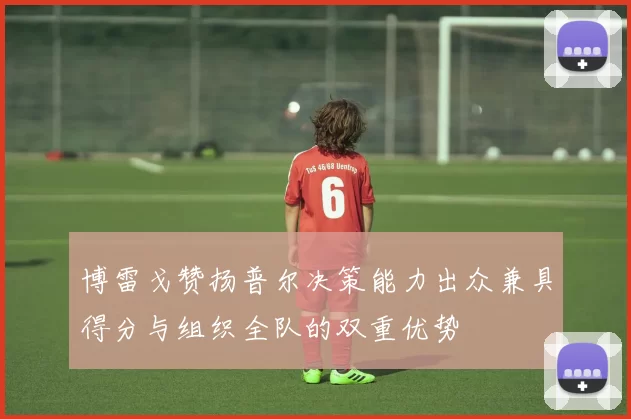 博雷戈赞扬普尔决策能力出众兼具得分与组织全队的双重优势