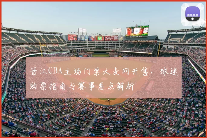 晋江CBA主场门票大麦网开售,球迷购票指南与赛事看点解析