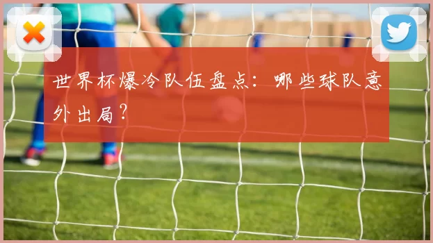 世界杯爆冷队伍盘点:哪些球队意外出局?