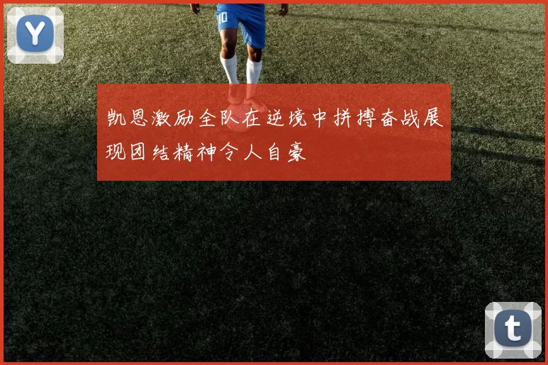 凯恩激励全队在逆境中拼搏奋战展现团结精神令人自豪