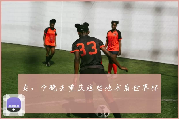 走,今晚去重庆这些地方看世界杯